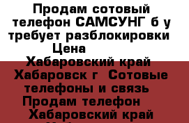 Продам сотовый телефон САМСУНГ б/у требует разблокировки › Цена ­ 2 000 - Хабаровский край, Хабаровск г. Сотовые телефоны и связь » Продам телефон   . Хабаровский край,Хабаровск г.